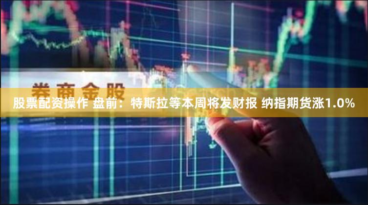 股票配资操作 盘前：特斯拉等本周将发财报 纳指期货涨1.0%