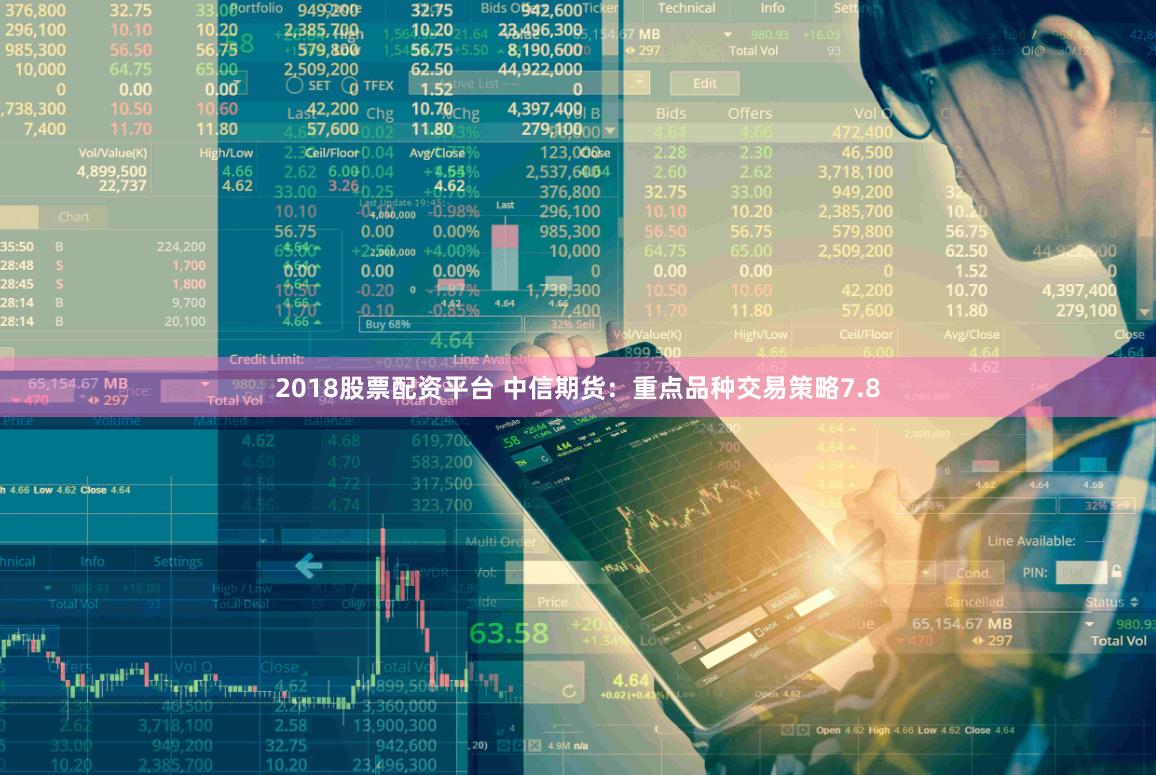 2018股票配资平台 中信期货：重点品种交易策略7.8