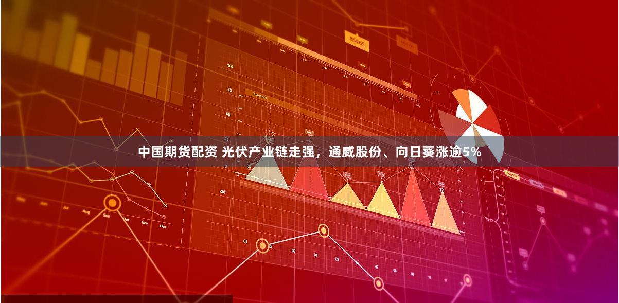 中国期货配资 光伏产业链走强，通威股份、向日葵涨逾5%