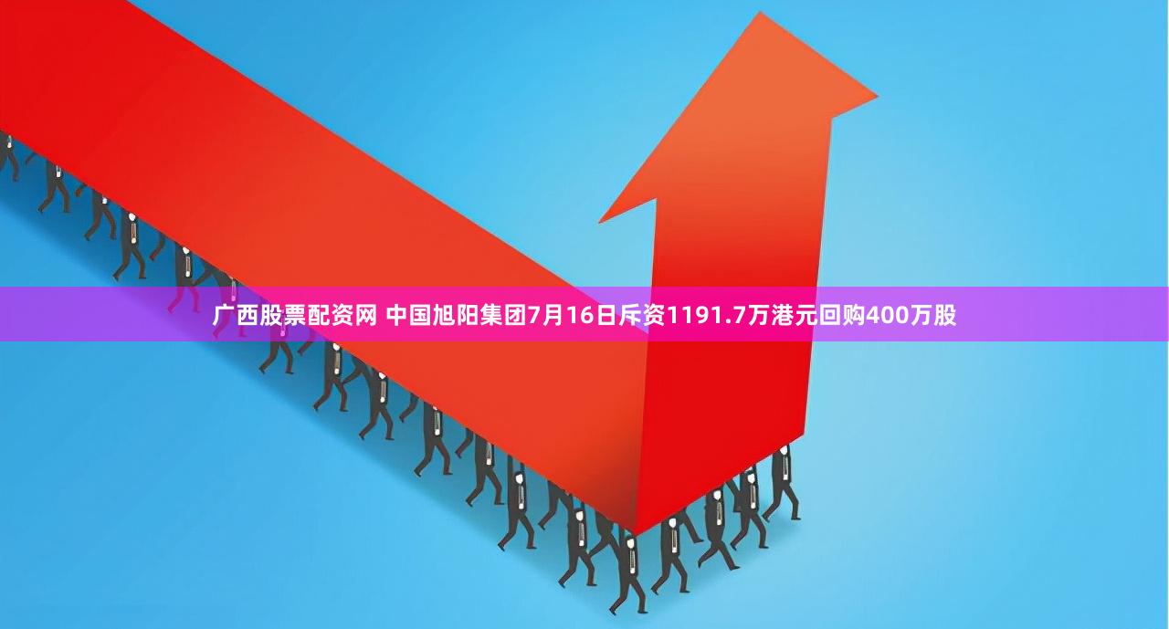 广西股票配资网 中国旭阳集团7月16日斥资1191.7万港元回购400万股