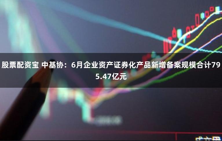 股票配资宝 中基协：6月企业资产证券化产品新增备案规模合计795.47亿元