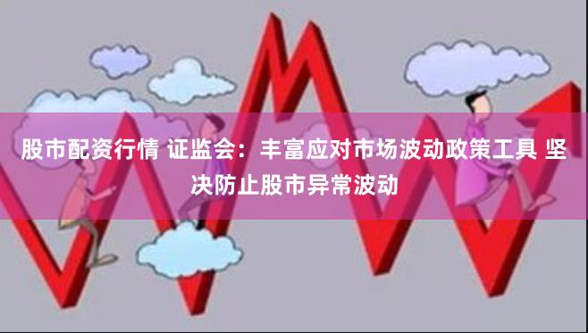 股市配资行情 证监会：丰富应对市场波动政策工具 坚决防止股市异常波动