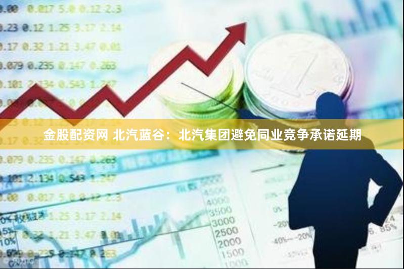 金股配资网 北汽蓝谷：北汽集团避免同业竞争承诺延期