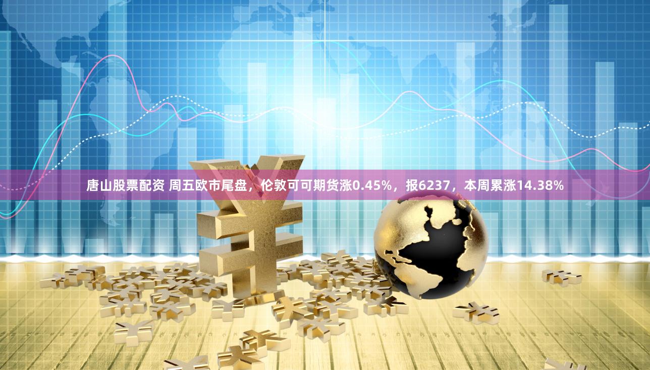 唐山股票配资 周五欧市尾盘，伦敦可可期货涨0.45%，报6237，本周累涨14.38%