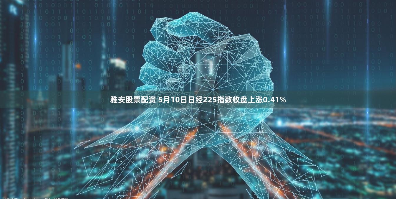 雅安股票配资 5月10日日经225指数收盘上涨0.41%