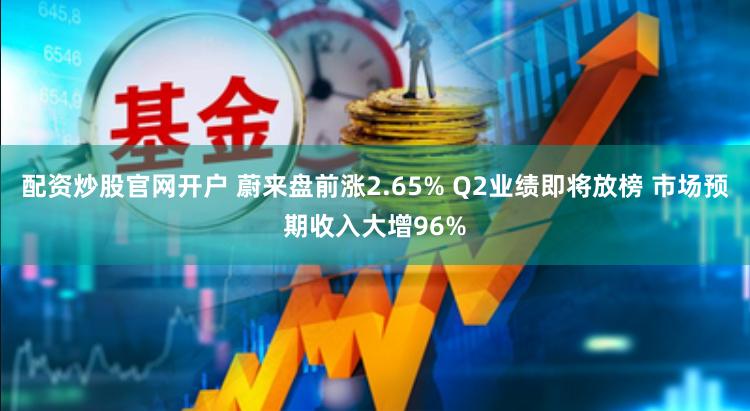 配资炒股官网开户 蔚来盘前涨2.65% Q2业绩即将放榜 市场预期收入大增96%