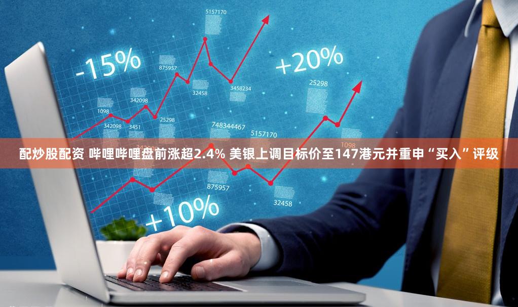 配炒股配资 哔哩哔哩盘前涨超2.4% 美银上调目标价至147港元并重申“买入”评级