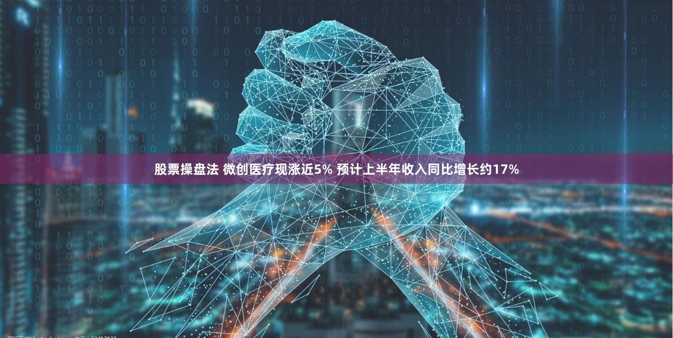 股票操盘法 微创医疗现涨近5% 预计上半年收入同比增长约17%