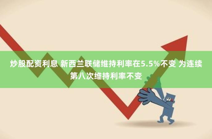 炒股配资利息 新西兰联储维持利率在5.5%不变 为连续第八次维持利率不变