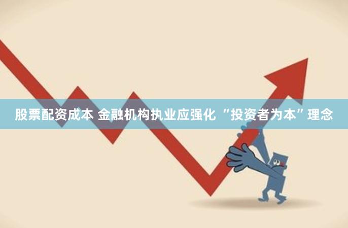 股票配资成本 金融机构执业应强化 “投资者为本”理念