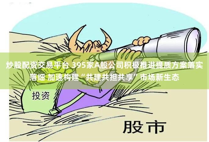 炒股配资交易平台 395家A股公司积极推进提质方案落实落细 加速构建“共建共担共享”市场新生态