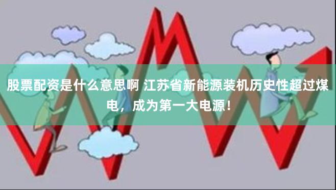 股票配资是什么意思啊 江苏省新能源装机历史性超过煤电，成为第一大电源！