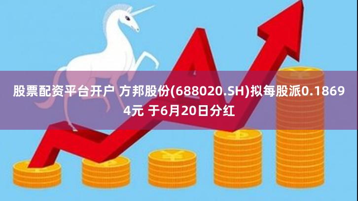 股票配资平台开户 方邦股份(688020.SH)拟每股派0.18694元 于6月20日分红