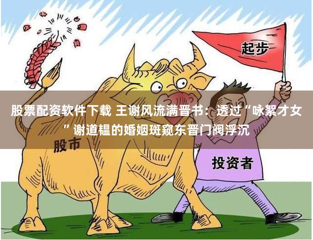 股票配资软件下载 王谢风流满晋书：透过“咏絮才女”谢道韫的婚姻斑窥东晋门阀浮沉