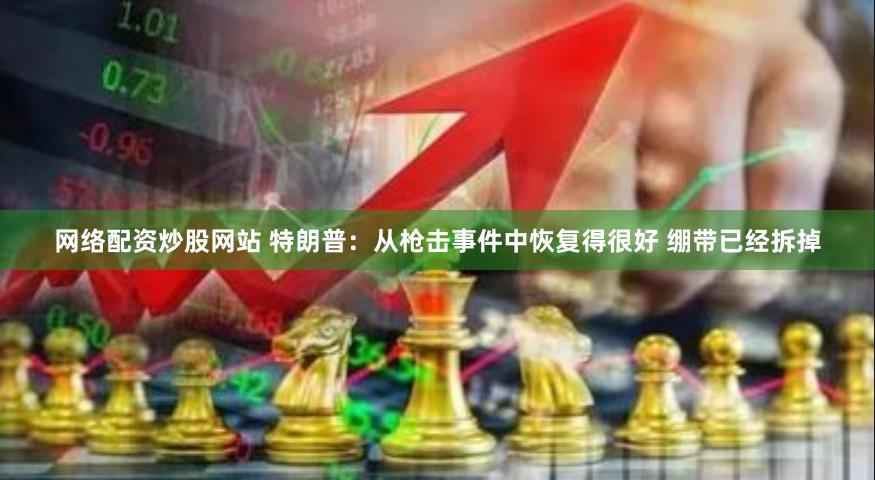 网络配资炒股网站 特朗普：从枪击事件中恢复得很好 绷带已经拆掉