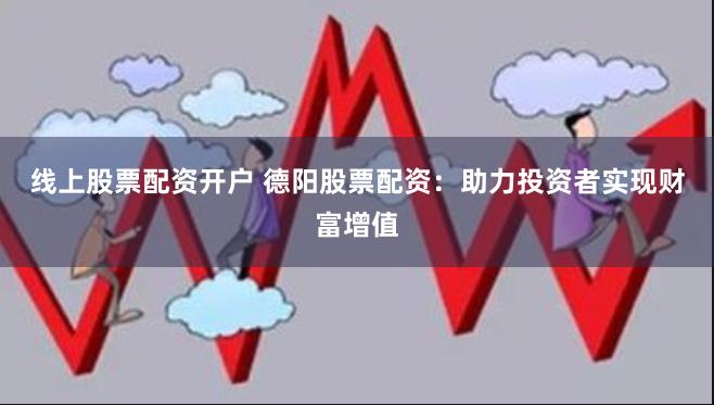 线上股票配资开户 德阳股票配资：助力投资者实现财富增值