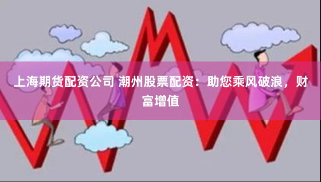 上海期货配资公司 潮州股票配资：助您乘风破浪，财富增值