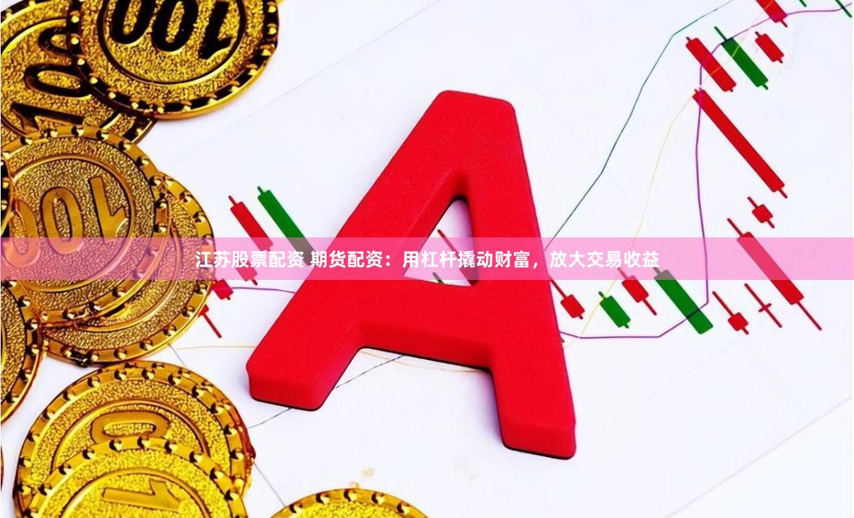 江苏股票配资 期货配资：用杠杆撬动财富，放大交易收益