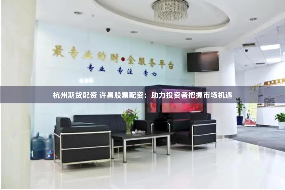 杭州期货配资 许昌股票配资：助力投资者把握市场机遇