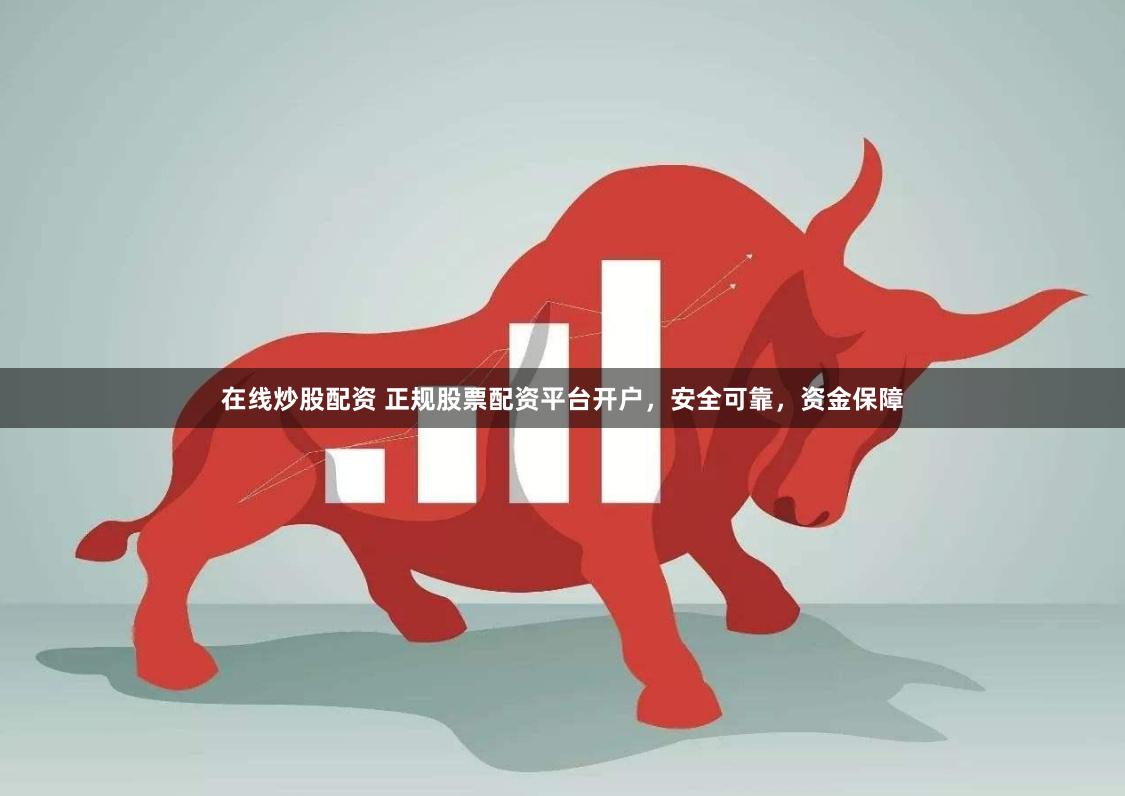 在线炒股配资 正规股票配资平台开户，安全可靠，资金保障
