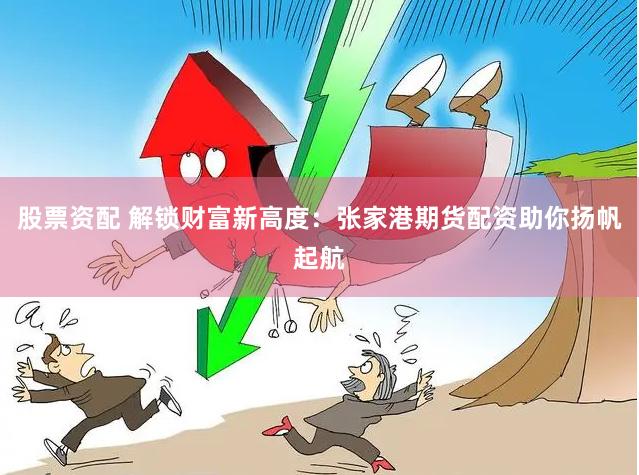 股票资配 解锁财富新高度：张家港期货配资助你扬帆起航