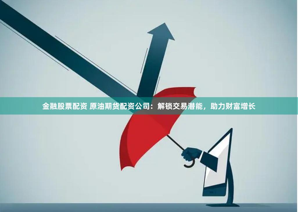 金融股票配资 原油期货配资公司：解锁交易潜能，助力财富增长