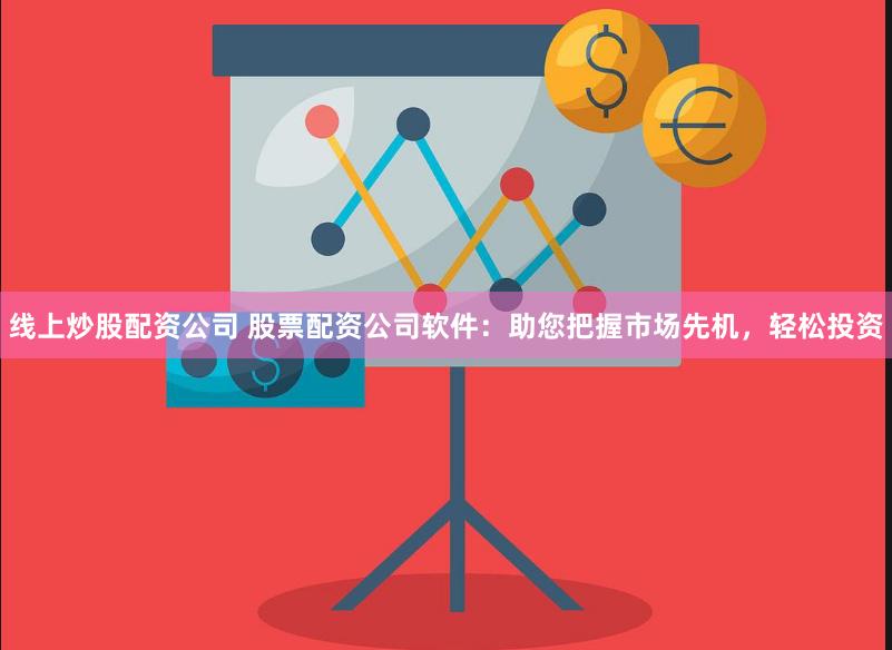 线上炒股配资公司 股票配资公司软件：助您把握市场先机，轻松投资