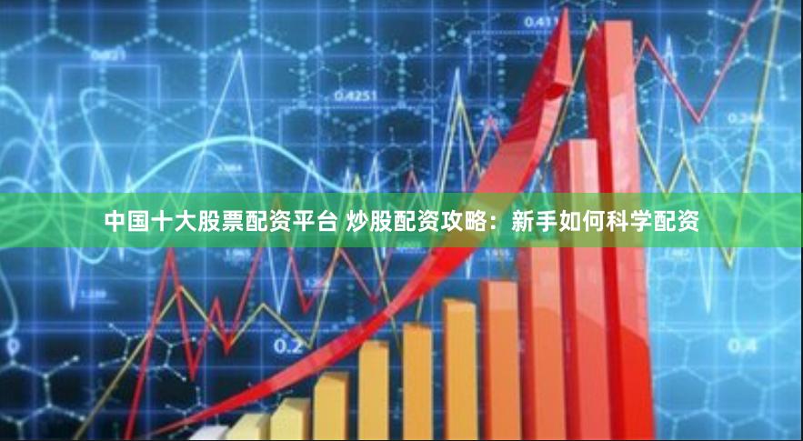 中国十大股票配资平台 炒股配资攻略：新手如何科学配资