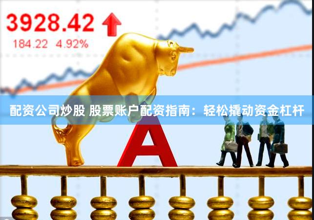 配资公司炒股 股票账户配资指南：轻松撬动资金杠杆