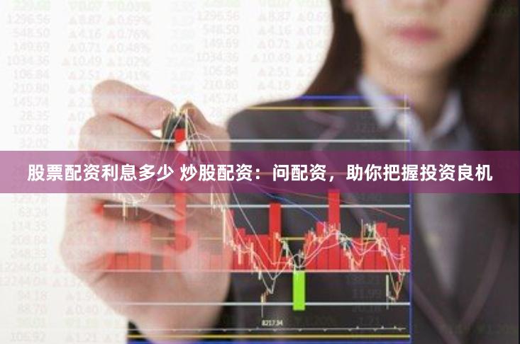 股票配资利息多少 炒股配资：问配资，助你把握投资良机