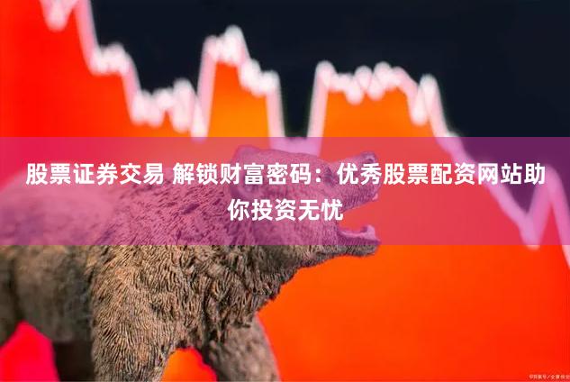 股票证券交易 解锁财富密码：优秀股票配资网站助你投资无忧