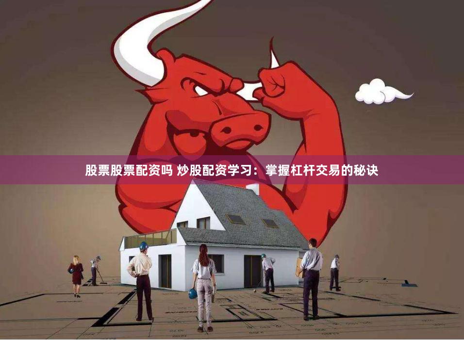 股票股票配资吗 炒股配资学习：掌握杠杆交易的秘诀