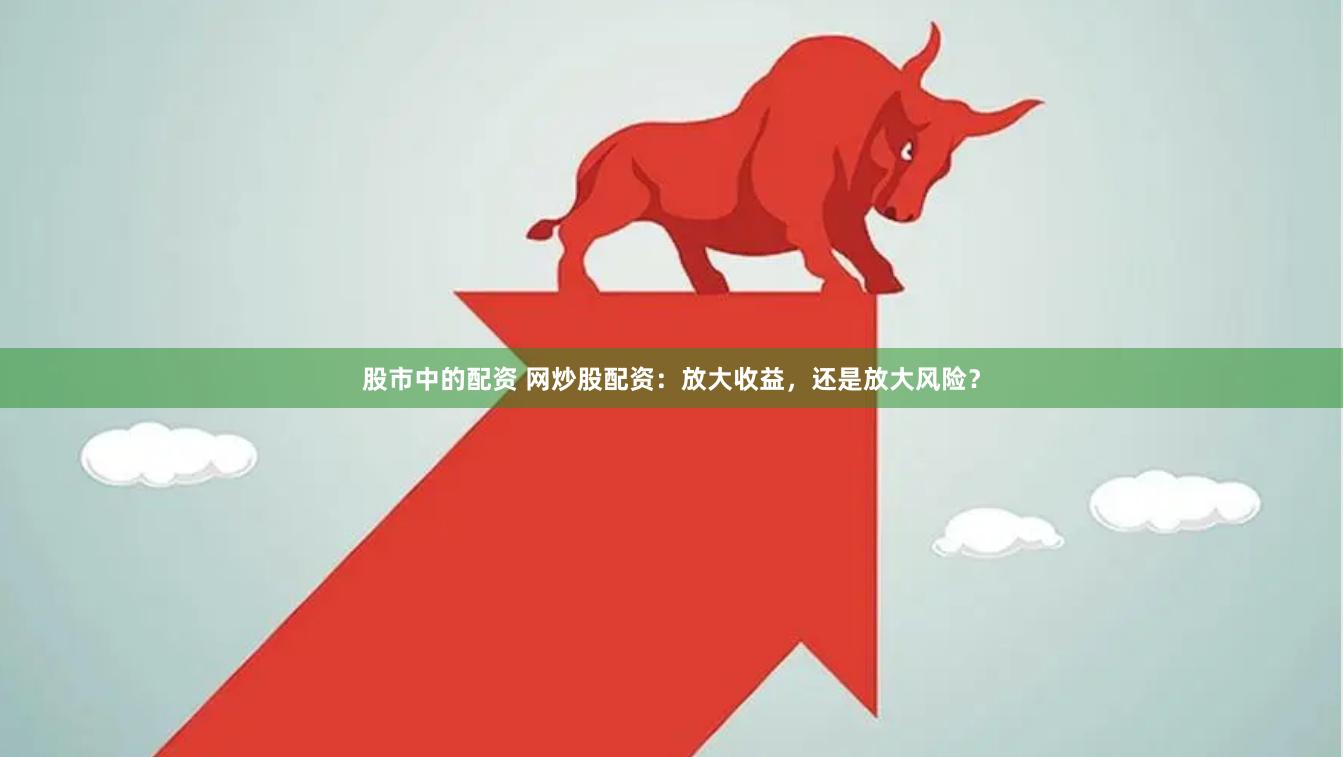 股市中的配资 网炒股配资：放大收益，还是放大风险？