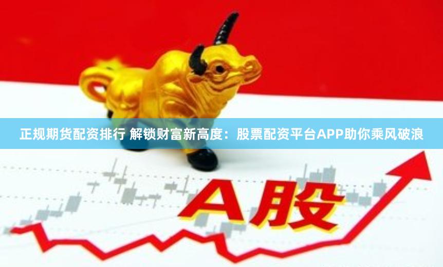 正规期货配资排行 解锁财富新高度：股票配资平台APP助你乘风破浪