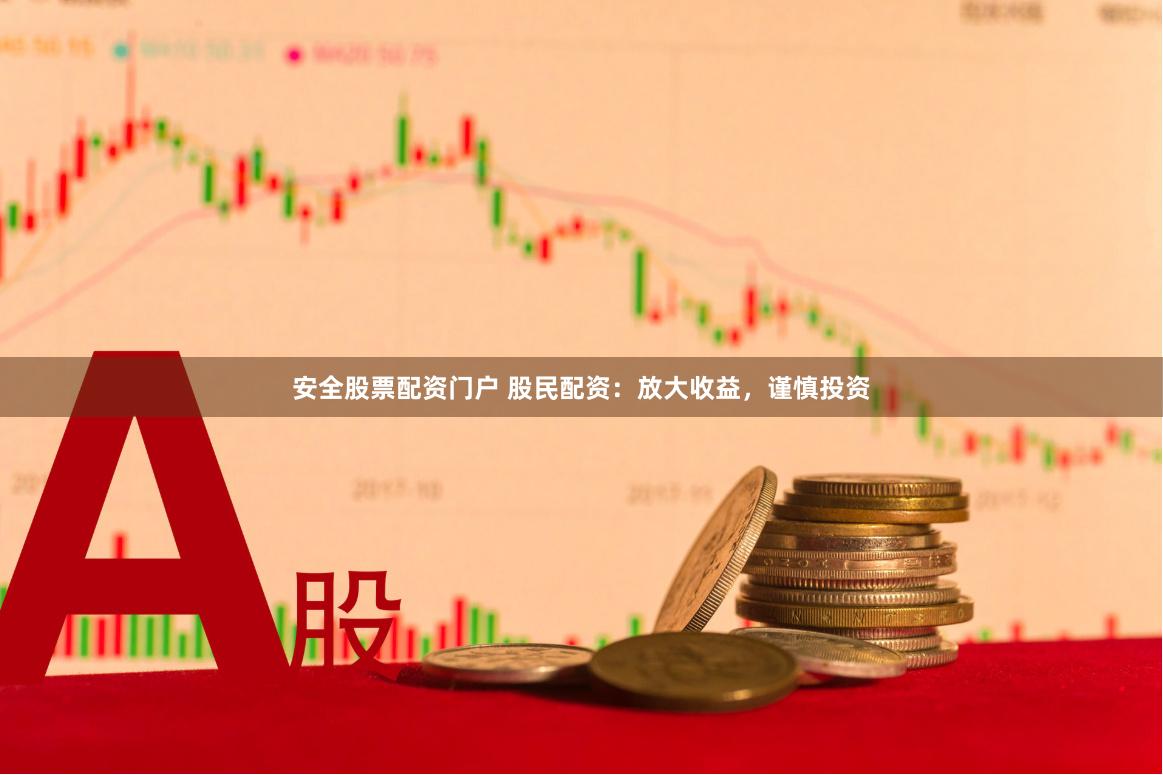 安全股票配资门户 股民配资：放大收益，谨慎投资