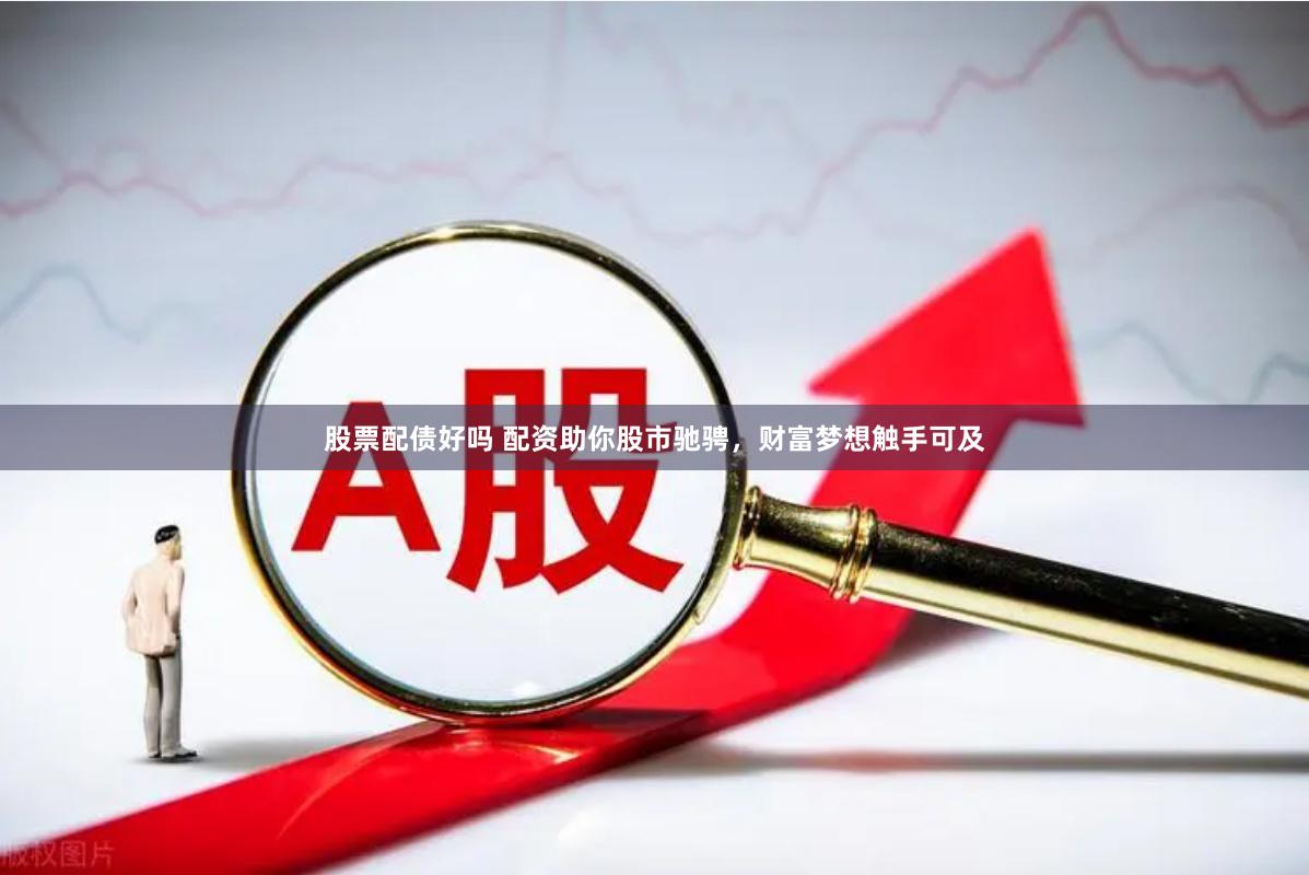 股票配债好吗 配资助你股市驰骋，财富梦想触手可及