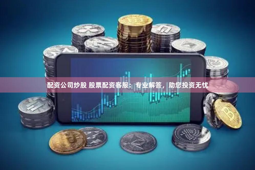 配资公司炒股 股票配资客服：专业解答，助您投资无忧