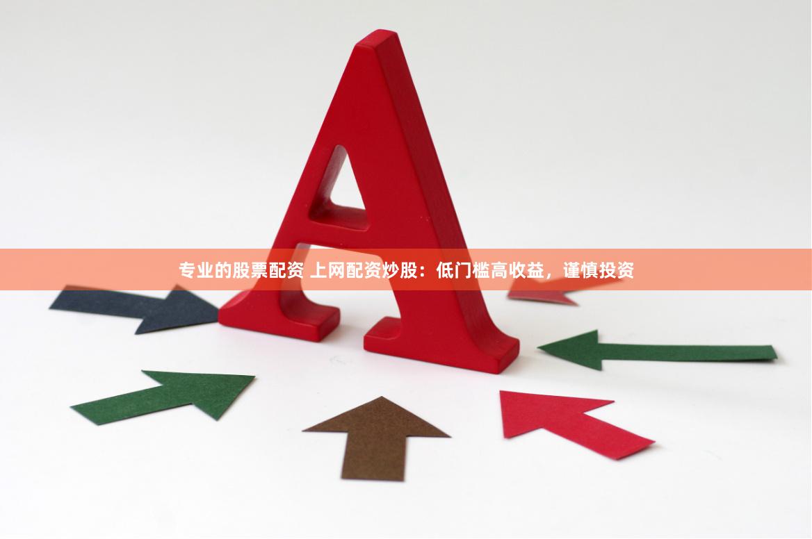 专业的股票配资 上网配资炒股：低门槛高收益，谨慎投资