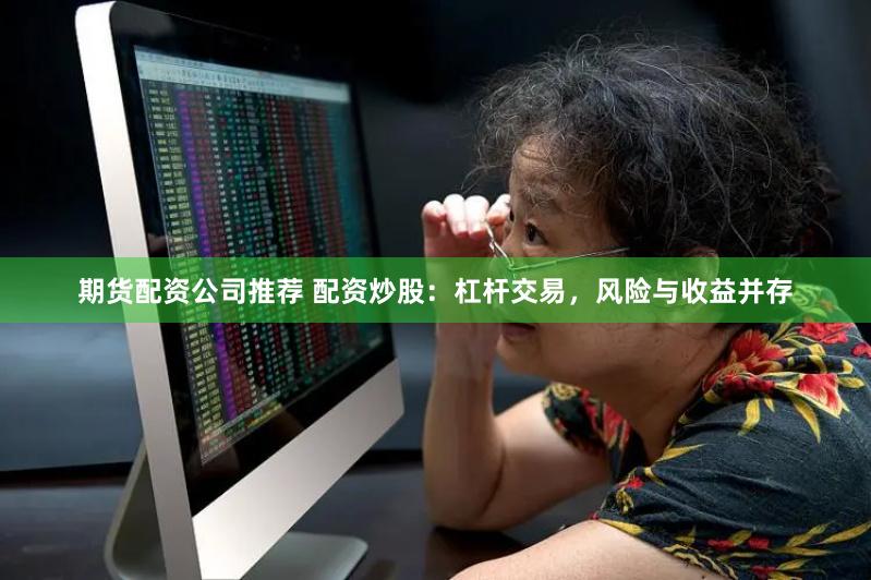 期货配资公司推荐 配资炒股：杠杆交易，风险与收益并存