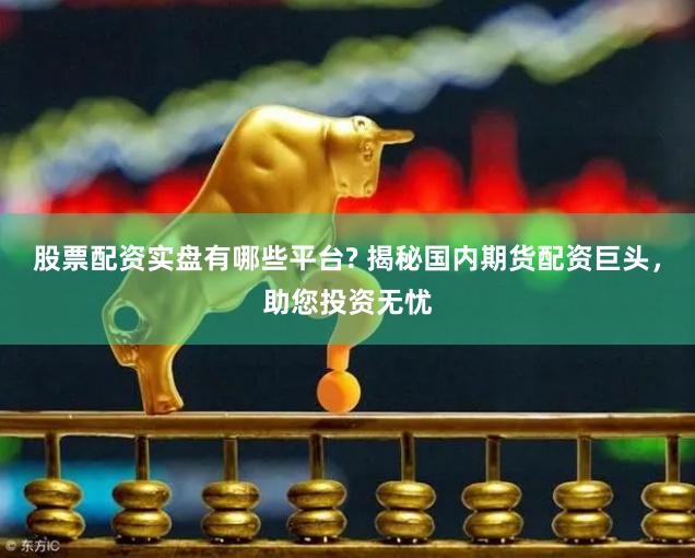 股票配资实盘有哪些平台? 揭秘国内期货配资巨头，助您投资无忧