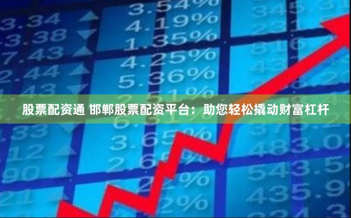 股票配资通 邯郸股票配资平台：助您轻松撬动财富杠杆