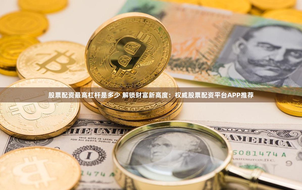 股票配资最高杠杆是多少 解锁财富新高度：权威股票配资平台APP推荐
