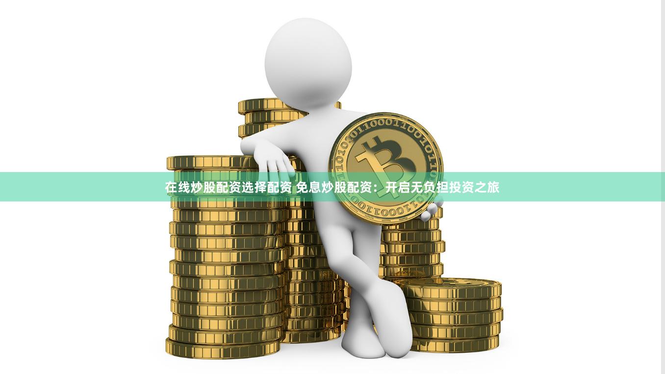 在线炒股配资选择配资 免息炒股配资：开启无负担投资之旅