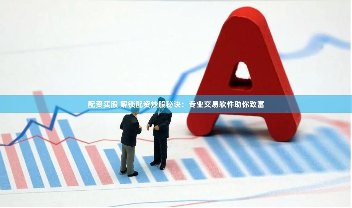 配资买股 解锁配资炒股秘诀：专业交易软件助你致富