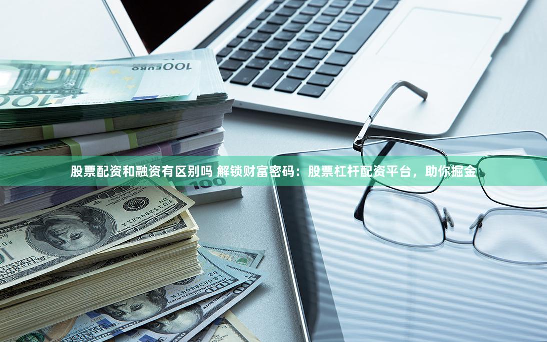 股票配资和融资有区别吗 解锁财富密码：股票杠杆配资平台，助你掘金