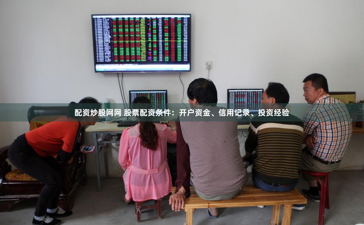 配资炒股网网 股票配资条件：开户资金、信用记录、投资经验