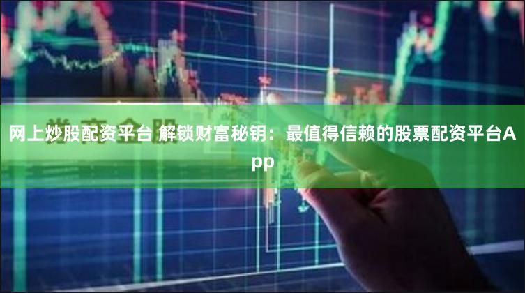 网上炒股配资平台 解锁财富秘钥：最值得信赖的股票配资平台App