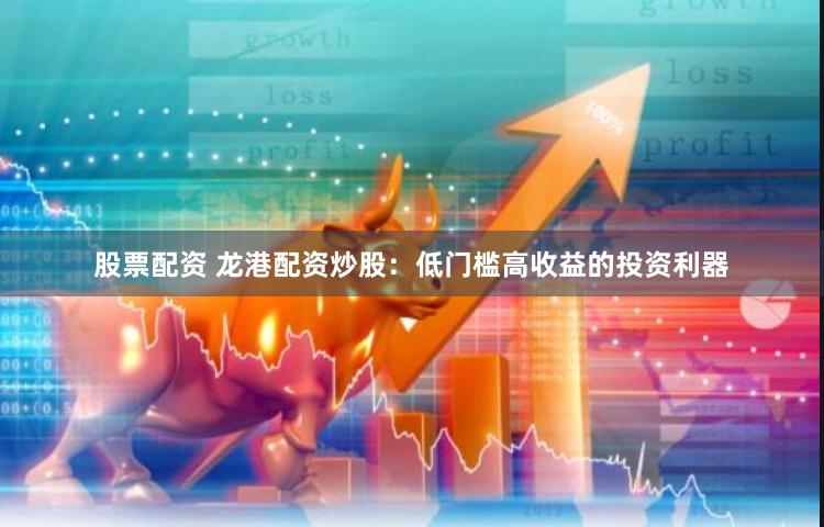 股票配资 龙港配资炒股：低门槛高收益的投资利器