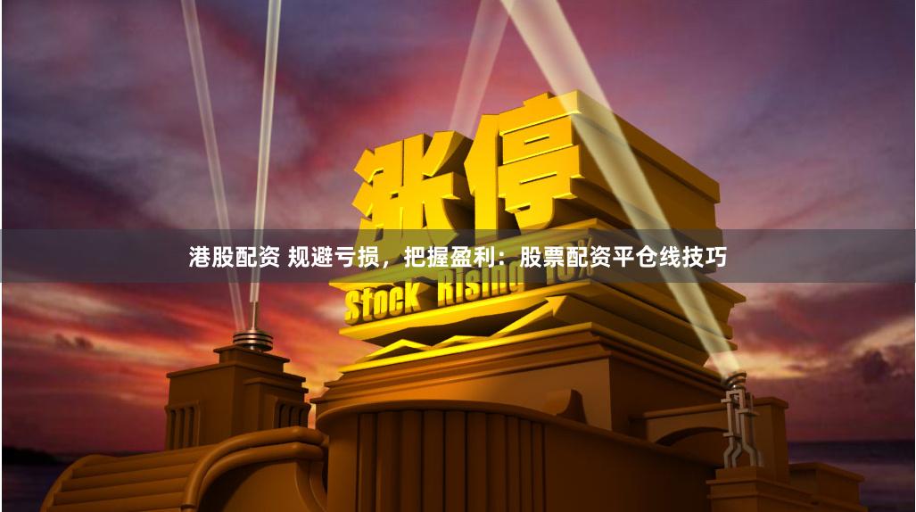 港股配资 规避亏损，把握盈利：股票配资平仓线技巧