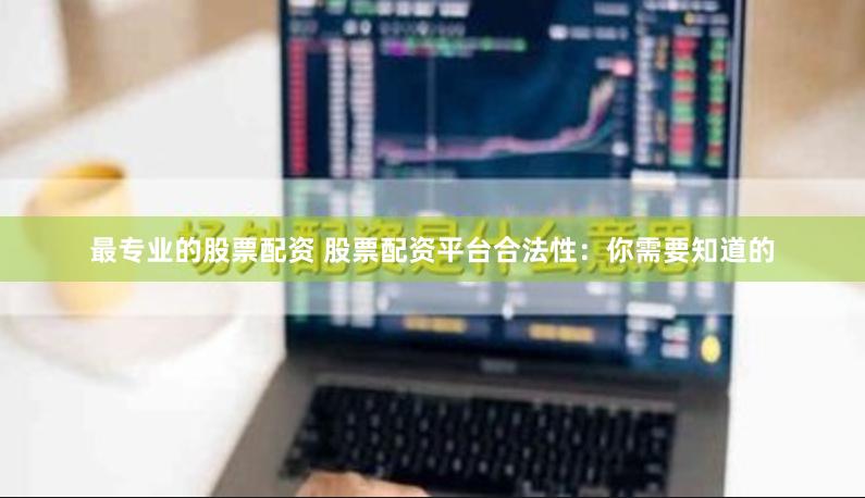 最专业的股票配资 股票配资平台合法性：你需要知道的